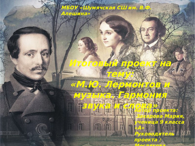 МБОУ «Шумячская СШ им. В.Ф. Алешина» Итоговый проект на тему: «М.Ю. Лермонтов и музыка. Гармония звука и слова» Автор проекта:  Захарова Мария, ученица 9 класса «А» Руководитель проекта : Мослякова И.А.,учитель русского языка и литературы 