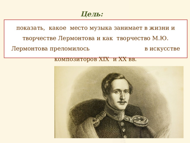 Цель: показать, какое место музыка занимает в жизни и творчестве Лермонтова и как творчество М.Ю. Лермонтова преломилось в искусстве композиторов XIX и XX вв. 