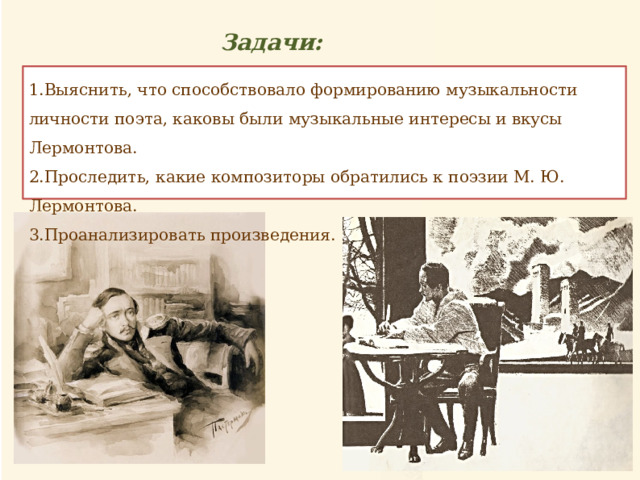 Задачи: 1.Выяснить, что способствовало формированию музыкальности личности поэта, каковы были музыкальные интересы и вкусы Лермонтова. 2.Проследить, какие композиторы обратились к поэзии М. Ю. Лермонтова. 3.Проанализировать произведения. 