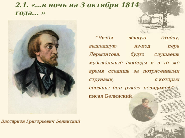 2.1. «…в ночь на 3 октября 1814 года... » “ Читая всякую строку, вышедшую из-под пера Лермонтова, будто слушаешь музыкальные аккорды и в то же время следишь за потрясенными струнами, с которых сорваны они рукою невидимою ” – писал Белинский. Виссарион Григорьевич Белинский 