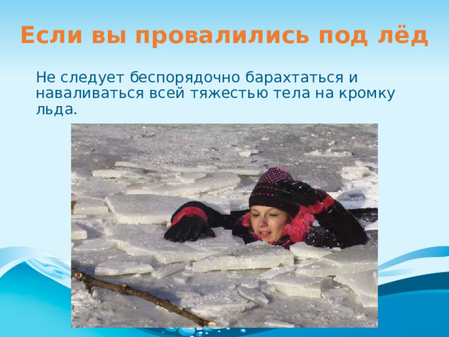 Если вы провалились под лёд Не следует беспорядочно барахтаться и наваливаться всей тяжестью тела на кромку льда. 