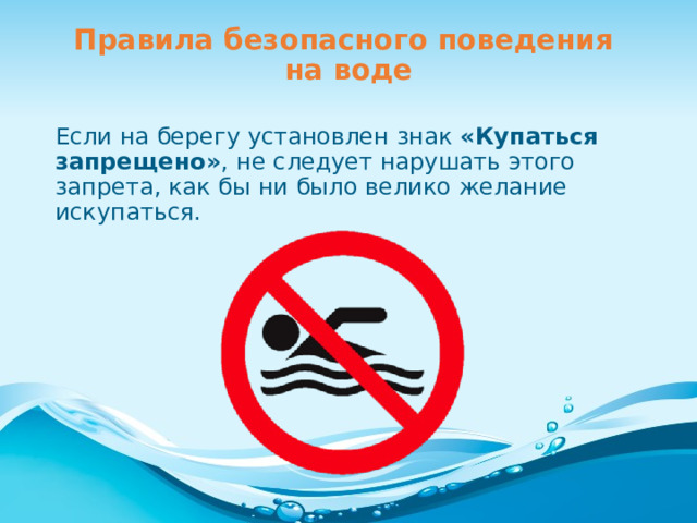 Правила безопасного поведения  на воде Если на берегу установлен знак «Купаться запрещено» ,  не следует нарушать этого запрета, как бы ни было велико желание искупаться. 