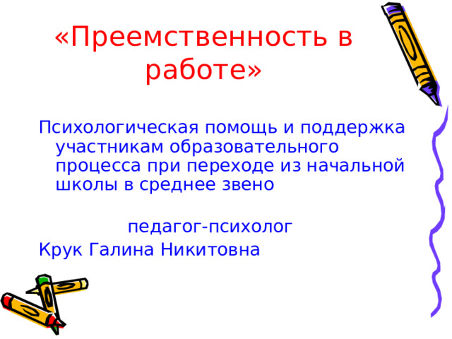 «Преемственность в работе» Психологическая помощь и поддержка участникам образовательного процесса при переходе из начальной школы в среднее звено    педагог-психолог Крук Галина Никитовна  