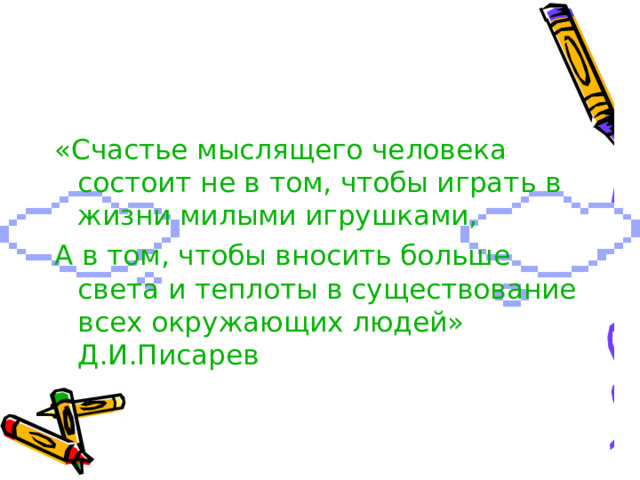 «Счастье мыслящего человека состоит не в том, чтобы играть в жизни милыми игрушками, А в том, чтобы вносить больше света и теплоты в существование всех окружающих людей»  Д.И.Писарев  