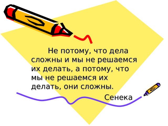  Не потому, что дела сложны и мы не решаемся их делать, а потому, что мы не решаемся их делать, они сложны.     Сенека  