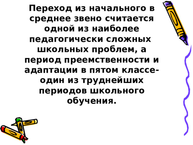 Переход из начального в среднее звено считается одной из наиболее педагогически сложных школьных проблем, а период преемственности и адаптации в пятом классе- один из труднейших периодов школьного обучения. 