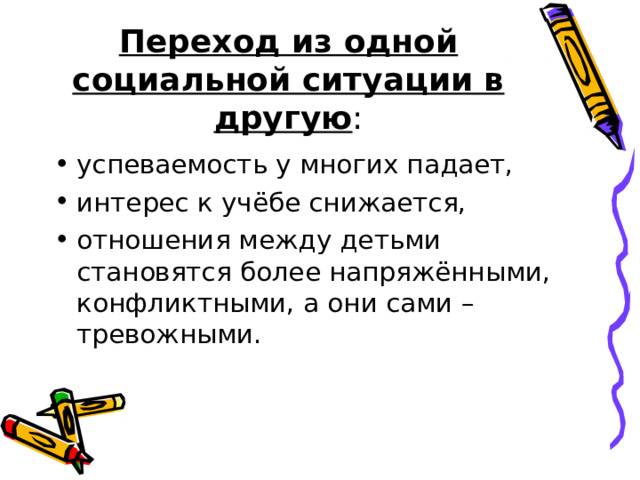 Переход из одной социальной ситуации в другую : успеваемость у многих падает, интерес к учёбе снижается, отношения между детьми становятся более напряжёнными, конфликтными, а они сами – тревожными.    