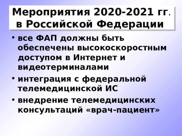 Мероприятия 2020-2021 гг . в Российской Федерации  все ФАП должны быть обеспечены высокоскоростным доступом в Интернет и видеотерминалами интеграция с федеральной телемедицинской ИС внедрение телемедицинских консультаций «врач-пациент»  