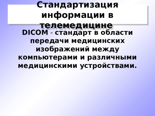 Стандартизация информации в телемедицине  DICOM - стандарт в области передачи медицинских изображений между компьютерами и различными медицинскими устройствами. 