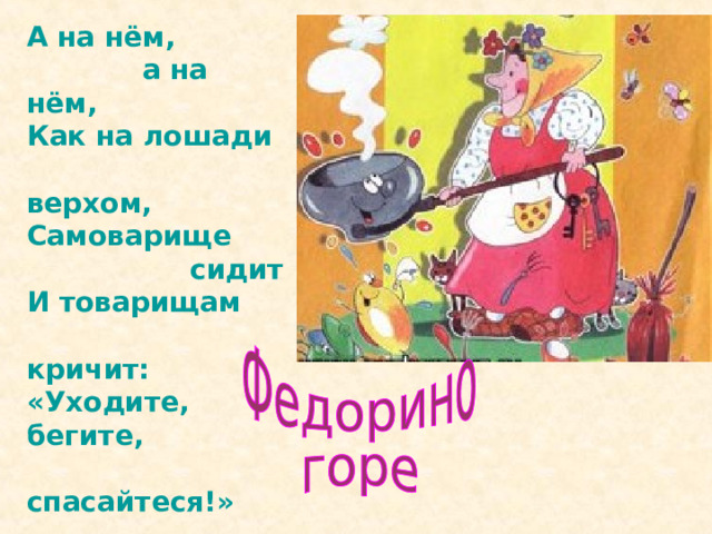 А на нём,  а на нём, Как на лошади  верхом, Самоварище  сидит И товарищам  кричит: «Уходите, бегите,  спасайтеся!» 