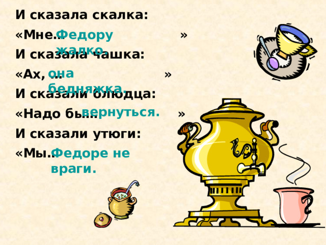 И сказала скалка:  «Мне… »  И сказала чашка:  «Ах, … »  И сказали блюдца:  «Надо бы… »  И сказали утюги:  «Мы… » Федору жалко. она бедняжка. вернуться. Федоре не враги. 