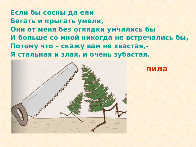 Если бы сосны да ели Бегать и прыгать умели, Они от меня без оглядки умчались бы И больше со мной никогда не встречались бы, Потому что – скажу вам не хвастая,- Я стальная и злая, и очень зубастая. пила 