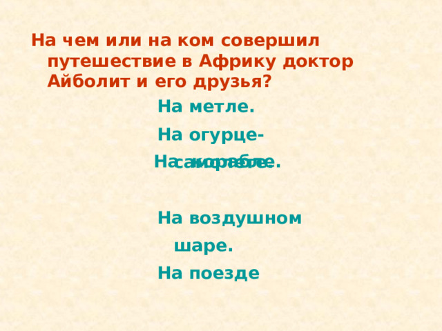 На чем или на ком совершил путешествие в Африку доктор Айболит и его друзья? На метле. На огурце-самолете.  На воздушном шаре. На поезде На метле. На огурце-самолете.  На воздушном шаре. На поезде  На  корабле. На  корабле. 