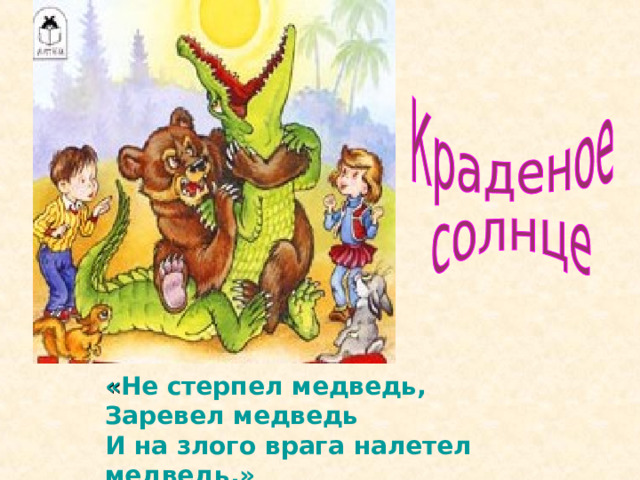 « Не стерпел медведь,  Заревел медведь  И на злого врага налетел медведь.» 