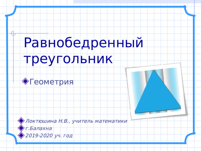 Равнобедренный треугольник Геометрия Локтюшина Н.В., учитель математики г.Балахна 2019-2020 уч. год  