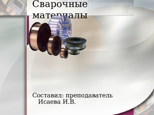 Сварочные материалы Составил: преподаватель Исаева И.В. 