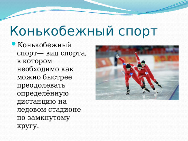 Конькобежный спорт Конькобежный спорт— вид спорта, в котором необходимо как можно быстрее преодолевать определённую дистанцию на ледовом стадионе по замкнутому кругу. 