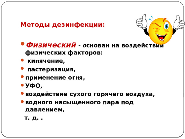     Методы дезинфекции:    Физический - о снован на воздействии физических факторов:  кипячение,  пастеризация, применение огня, УФО, воздействие сухого горячего воздуха, водного насыщенного пара под давлением,   т. д. .  