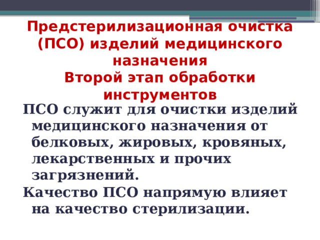 Предстерилизационная очистка (ПСО) изделий медицинского назначения  Второй этап обработки инструментов   ПСО служит для очистки изделий медицинского назначения от белковых, жировых, кровяных, лекарственных и прочих загрязнений. Качество ПСО напрямую влияет на качество стерилизации.  