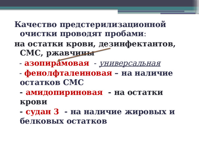 Качество предстерилизационной очистки проводят пробами : на остатки крови, дезинфектантов, СМС, ржавчины  - азопирамовая - универсальная  - фенолфталеиновая – на наличие остатков СМС  - амидопириновая - на остатки крови  - судан 3 - на наличие жировых и белковых остатков  