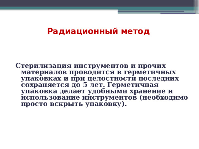  Радиационный метод Стерилизация инструментов и прочих материалов проводится в герметичных упаковках и при целостности последних сохраняется до 5 лет. Герметичная упаковка делает удобными хранение и использование инструментов (необходимо просто вскрыть упаковку).    