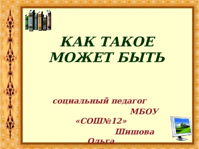 КАК ТАКОЕ МОЖЕТ БЫТЬ    социальный педагог  МБОУ «СОШ№12»  Шишова Ольга  Васильевна  г. Ангарск  