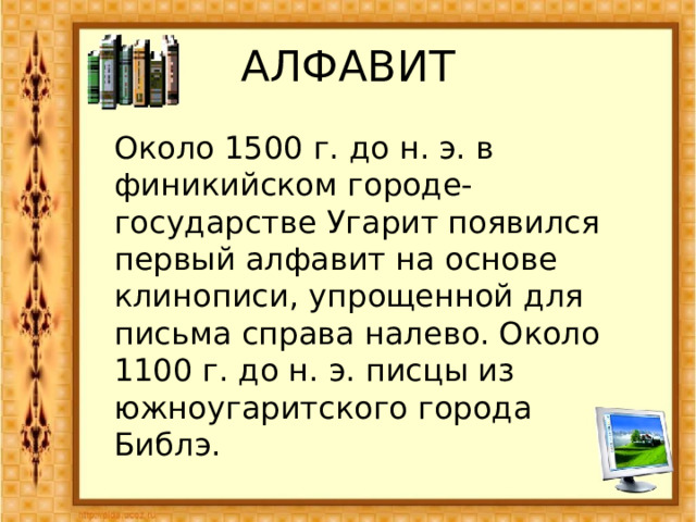 АЛФАВИТ Около 1500 г. до н. э. в финикийском городе-государстве Угарит появился первый алфавит на основе клинописи, упрощенной для письма справа налево. Около 1100 г. до н. э. писцы из южноугаритского города Библэ. 