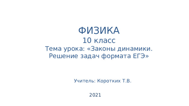 ФИЗИКА 10 класс Тема урока: «Законы динамики. Решение задач формата ЕГЭ» Учитель: Коротких Т.В. 2021 
