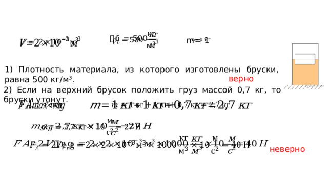   m= 1     1) Плотность материала, из которого изготовлены бруски, равна 500 кг/м 3 . верно 2) Если на верхний брусок положить груз массой 0,7 кг, то бруски утонут.         неверно 