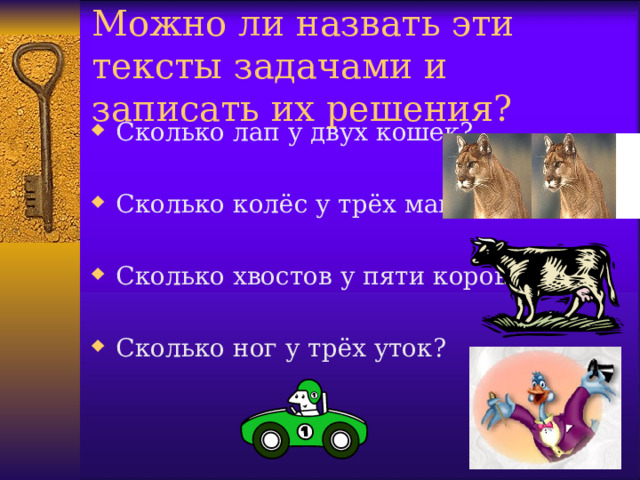 Можно ли назвать эти тексты задачами и записать их решения? Сколько лап у двух кошек?  Сколько колёс у трёх машин?  Сколько хвостов у пяти коров?  Сколько ног у трёх уток? 