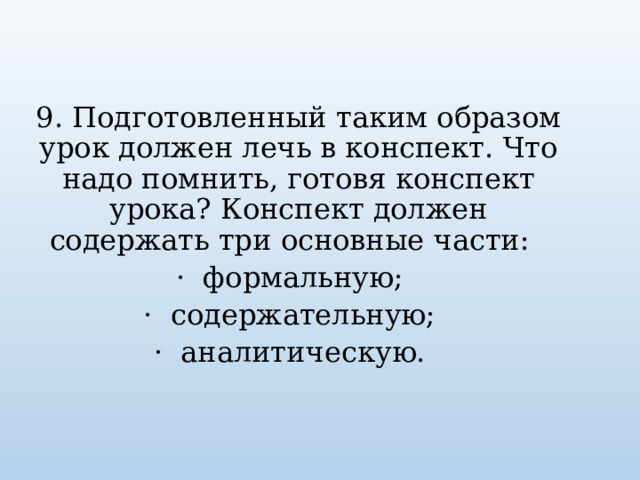 9. Подготовленный таким образом урок должен лечь в конспект. Что надо помнить, готовя конспект урока? Конспект должен содержать три основные части:   ·  формальную;   ·  содержательную;   ·  аналитическую.   