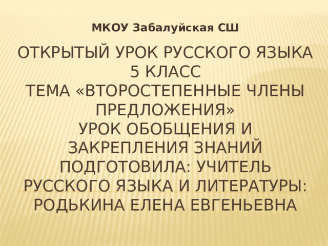 МКОУ Забалуйская СШ Открытый урок русского языка  5 класс  Тема «Второстепенные члены предложения»  Урок обобщения и закрепления знаний  Подготовила: Учитель русского языка и литературы:  Родькина Елена Евгеньевна 
