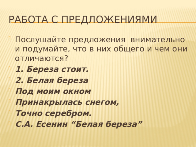 Работа с предложениями Послушайте предложения внимательно и подумайте, что в них общего и чем они отличаются? 1. Береза стоит. 2. Белая береза Под моим окном Принакрылась снегом, Точно серебром. С.А. Есенин “Белая береза” 