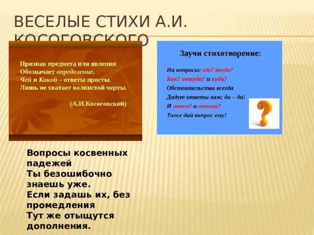 Вопросы косвенных падежей  Ты безошибочно знаешь уже.  Если задашь их, без промедления  Тут же отыщутся дополнения. Веселые стихи А.И. косоговского 