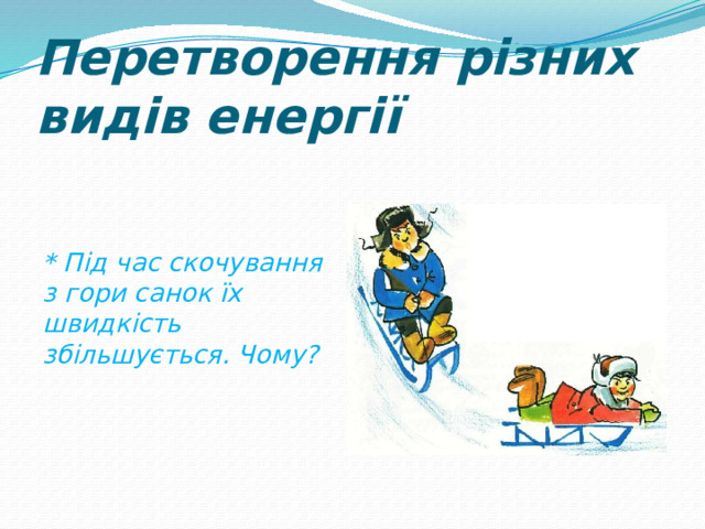 Перетворення різних видів енергії * Під час скочування з гори санок їх швидкість збільшується. Чому? 
