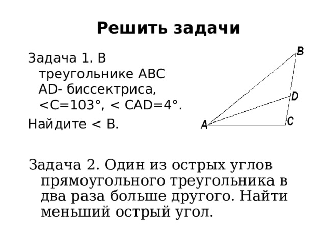 Решить задачи Задача 1. В треугольнике ABC А D - биссектриса, Найдите Задача 2. Один из острых углов прямоугольного треугольника в два раза больше другого. Найти меньший острый угол. 
