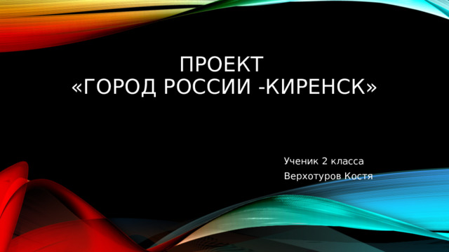 Проект  «город России -киренск» Ученик 2 класса Верхотуров Костя 