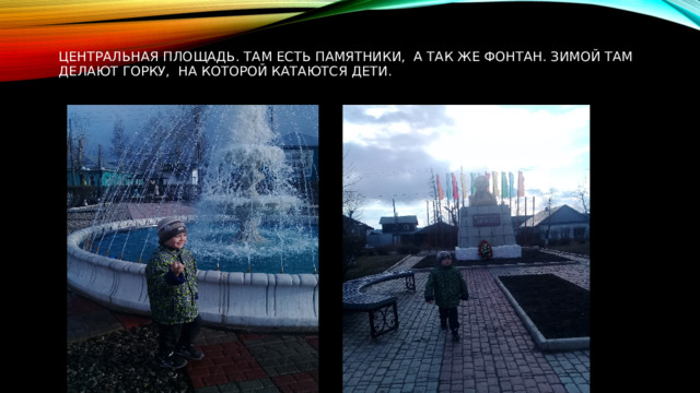 Центральная площадь. там есть памятники, а так же фонтан. Зимой там делают горку, на которой катаются дети. 