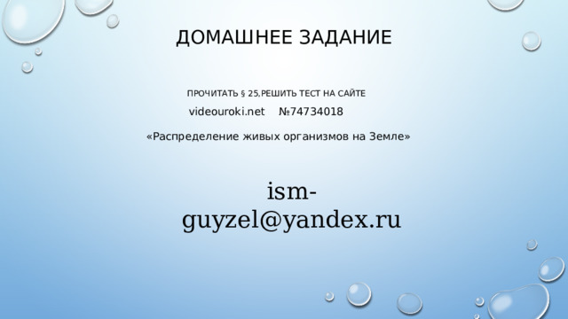 Домашнее задание Прочитать § 25,решить тест на сайте videouroki.net №74734018 «Распределение живых организмов на Земле» ism-guyzel@yandex.ru 
