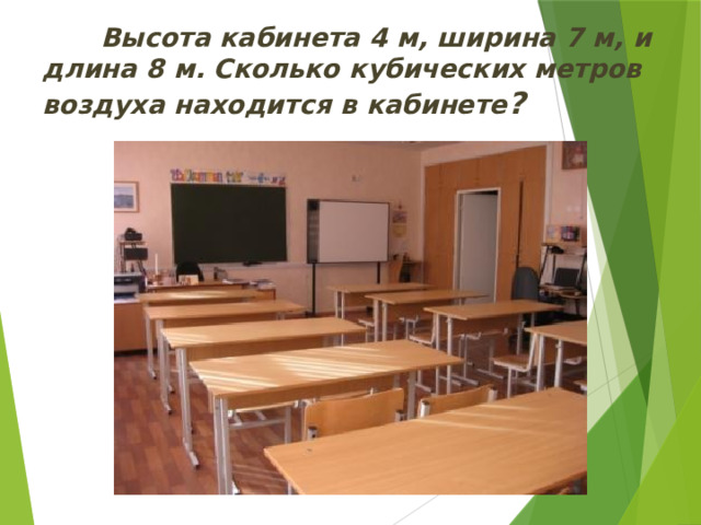  Высота кабинета 4 м, ширина 7 м, и длина 8 м. Сколько кубических метров воздуха находится в кабинете ? 