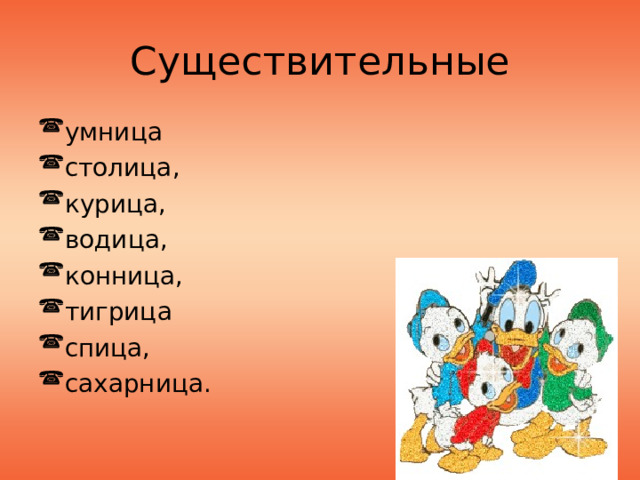Существительные умница столица, курица, водица, конница, тигрица спица, сахарница. 