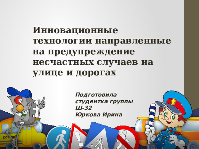 Инновационные технологии направленные на предупреждение несчастных случаев на улице и дорогах Подготовила студентка группы Ш-32 Юркова Ирина 