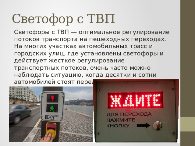 Светофор с ТВП Светофоры с ТВП — оптимальное регулирование потоков транспорта на пешеходных переходах. На многих участках автомобильных трасс и городских улиц, где установлены светофоры и действует жесткое регулирование транспортных потоков, очень часто можно наблюдать ситуацию, когда десятки и сотни автомобилей стоят перед пустым пешеходным переходом. 