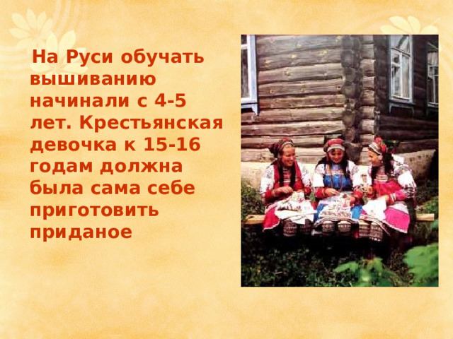На Руси обучать вышиванию начинали с 4-5 лет. Крестьянская девочка к 15-16 годам должна была сама себе приготовить приданое 