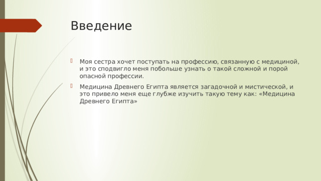 Введение Моя сестра хочет поступать на профессию, связанную с медициной, и это сподвигло меня побольше узнать о такой сложной и порой опасной профессии. Медицина Древнего Египта является загадочной и мистической, и это привело меня еще глубже изучить такую тему как: «Медицина Древнего Египта» 