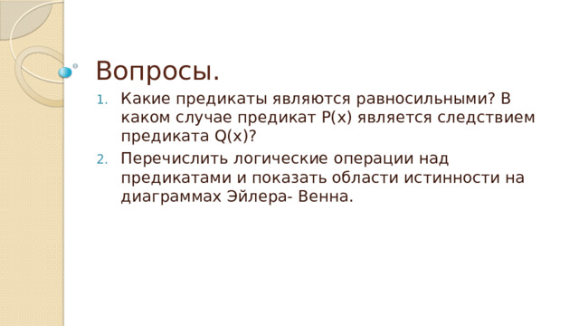 Вопросы. Какие предикаты являются равносильными? В каком случае предикат Р(х) является следствием предиката Q(x)? Перечислить логические операции над предикатами и показать области истинности на диаграммах Эйлера- Венна. 