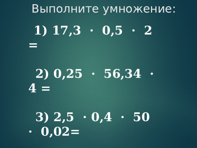 Выполните умножение:  1) 17,3 · 0,5 · 2 =      2) 0,25 · 56,34 · 4 =       3) 2,5 · 0,4 · 50 · 0,02=      