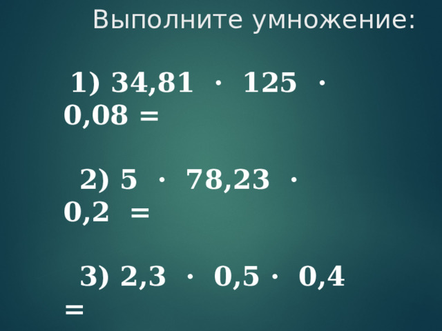 Выполните умножение:     1) 34,81 · 125 · 0,08 =       2) 5 · 78,23 · 0,2 =   3) 2,3 · 0,5 · 0,4 =  