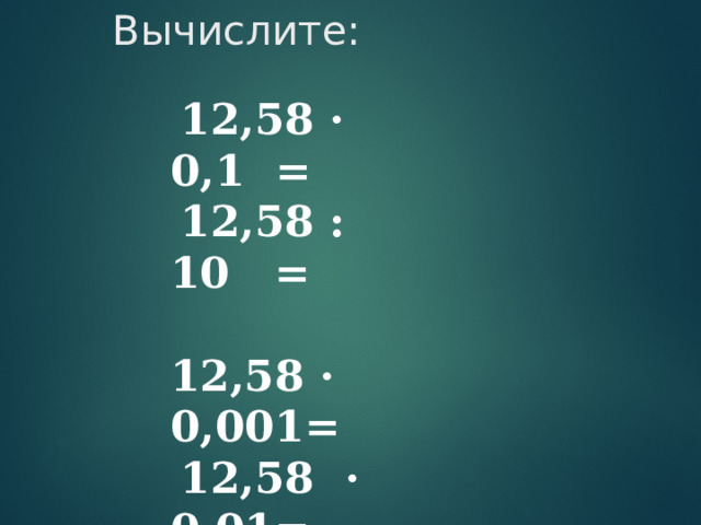 Вычислите:     12,58 · 0,1  =  12,58 : 10 = 12,58 · 0,001=  12,58 · 0,01=  12,58 : 100=  
