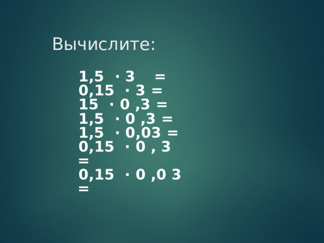  Вычислите:          1,5 · 3  =  0,15 · 3 =  15 · 0 ,3 =  1,5 · 0 ,3 =  1,5 · 0,03 =  0,15 · 0 , 3 =  0,15 · 0 ,0 3 =  